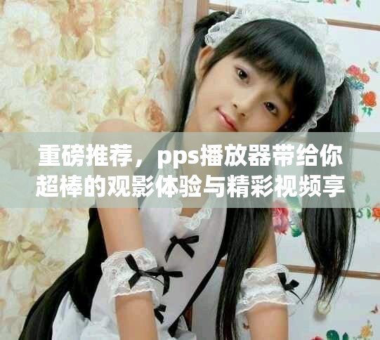 重磅推荐，pps播放器带给你超棒的观影体验与精彩视频享受！