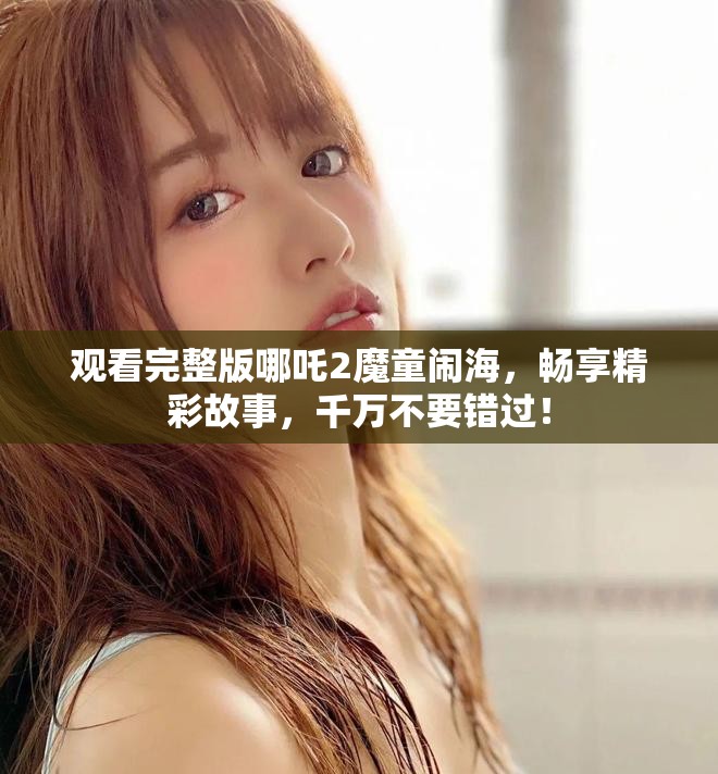 观看完整版哪吒2魔童闹海，畅享精彩故事，千万不要错过！