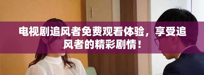 电视剧追风者免费观看体验，享受追风者的精彩剧情！