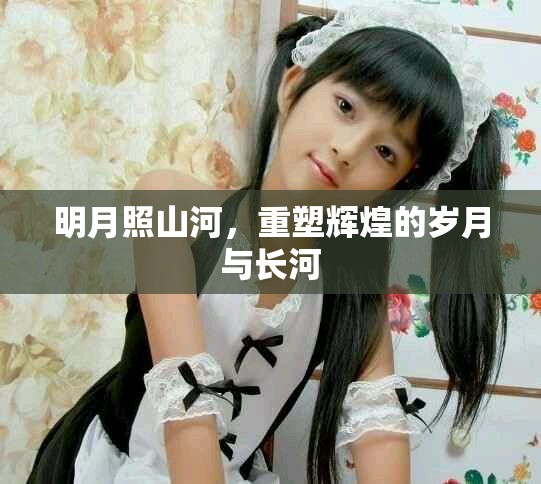 明月照山河，重塑辉煌的岁月与长河