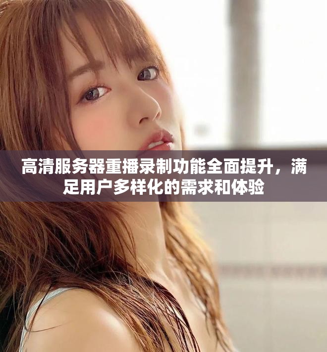 高清服务器重播录制功能全面提升，满足用户多样化的需求和体验