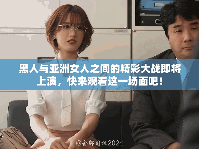 黑人与亚洲女人之间的精彩大战即将上演，快来观看这一场面吧！
