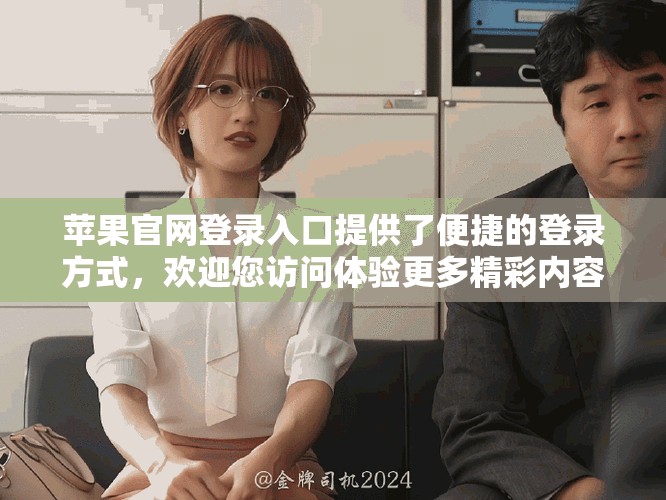 苹果官网登录入口提供了便捷的登录方式，欢迎您访问体验更多精彩内容。