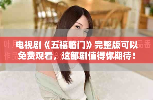 电视剧《五福临门》完整版可以免费观看，这部剧值得你期待！