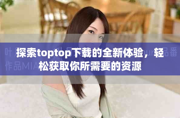 探索toptop下载的全新体验，轻松获取你所需要的资源