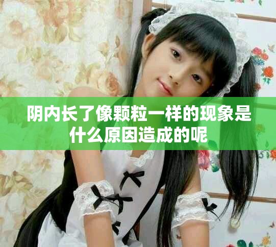 阴内长了像颗粒一样的现象是什么原因造成的呢