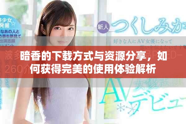 暗香的下载方式与资源分享，如何获得完美的使用体验解析