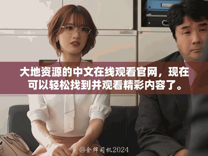 大地资源的中文在线观看官网，现在可以轻松找到并观看精彩内容了。