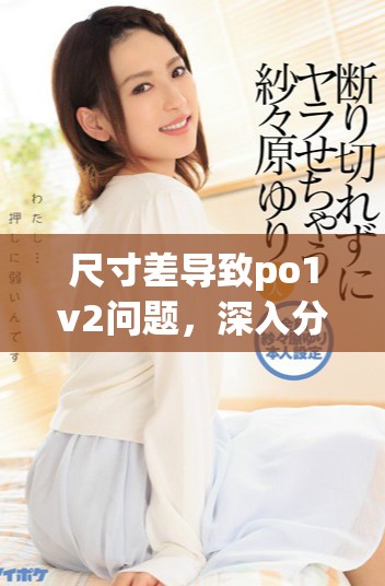 尺寸差导致po1v2问题，深入分析影响因素与解决方案