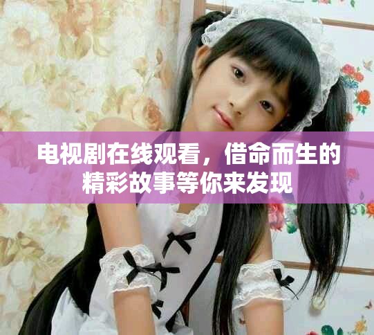 电视剧在线观看，借命而生的精彩故事等你来发现