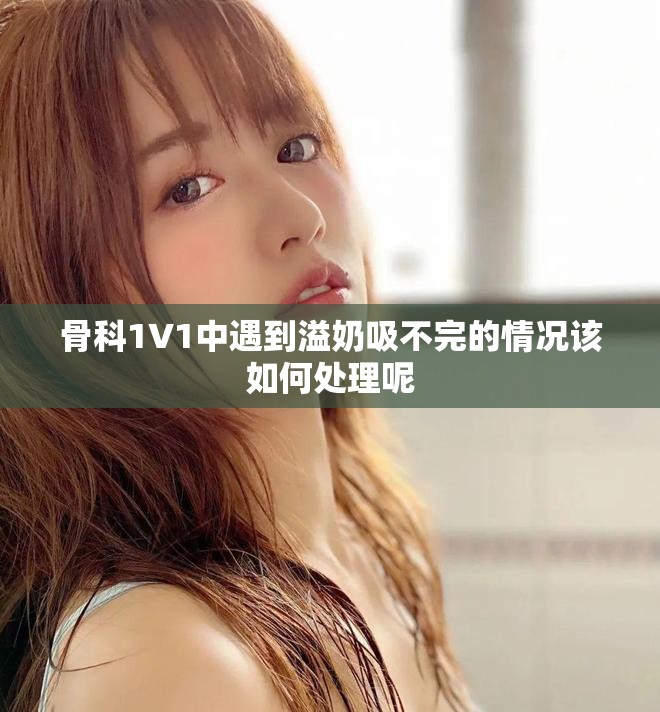 骨科1∨1中遇到溢奶吸不完的情况该如何处理呢