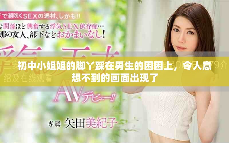 初中小姐姐的脚丫踩在男生的困困上，令人意想不到的画面出现了