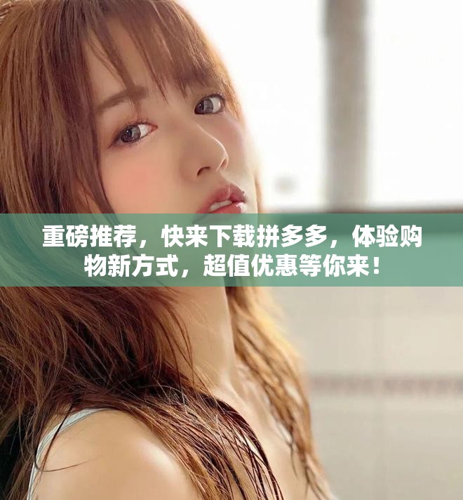 重磅推荐，快来下载拼多多，体验购物新方式，超值优惠等你来！