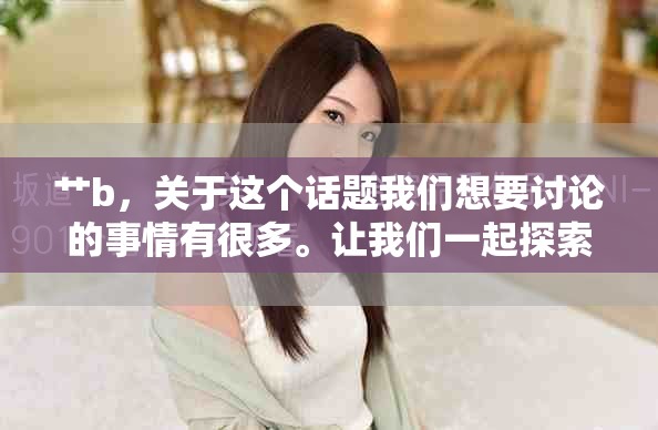 艹b，关于这个话题我们想要讨论的事情有很多。让我们一起探索艹b的更多奥秘吧！