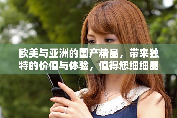 欧美与亚洲的国产精品，带来独特的价值与体验，值得您细细品味。