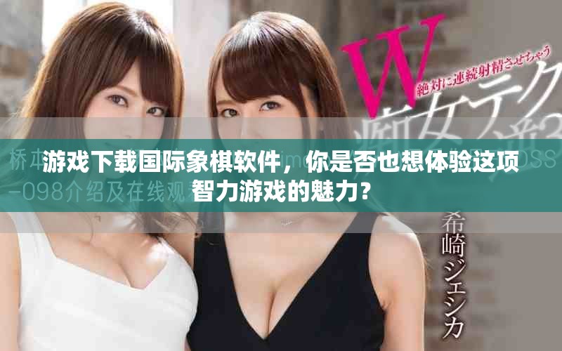 游戏下载国际象棋软件，你是否也想体验这项智力游戏的魅力？