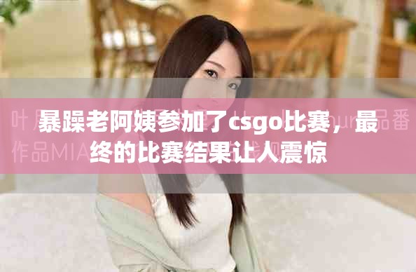 暴躁老阿姨参加了csgo比赛，最终的比赛结果让人震惊