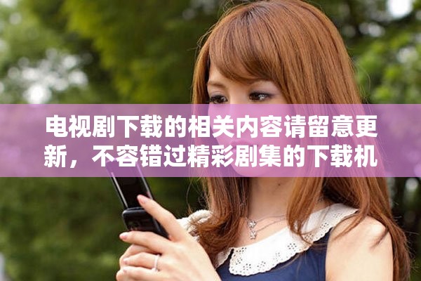 电视剧下载的相关内容请留意更新，不容错过精彩剧集的下载机会