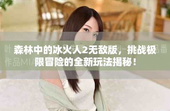森林中的冰火人2无敌版，挑战极限冒险的全新玩法揭秘！