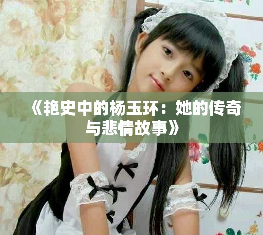 《艳史中的杨玉环：她的传奇与悲情故事》