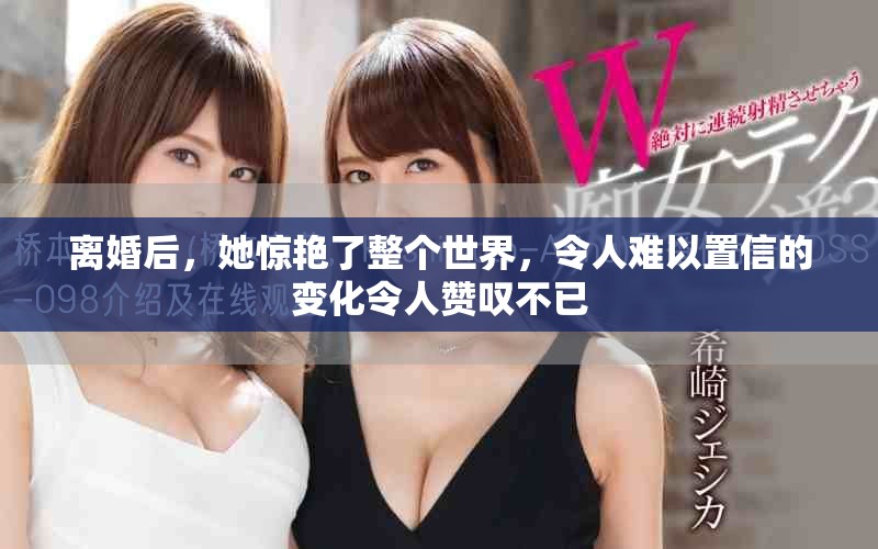 离婚后，她惊艳了整个世界，令人难以置信的变化令人赞叹不已