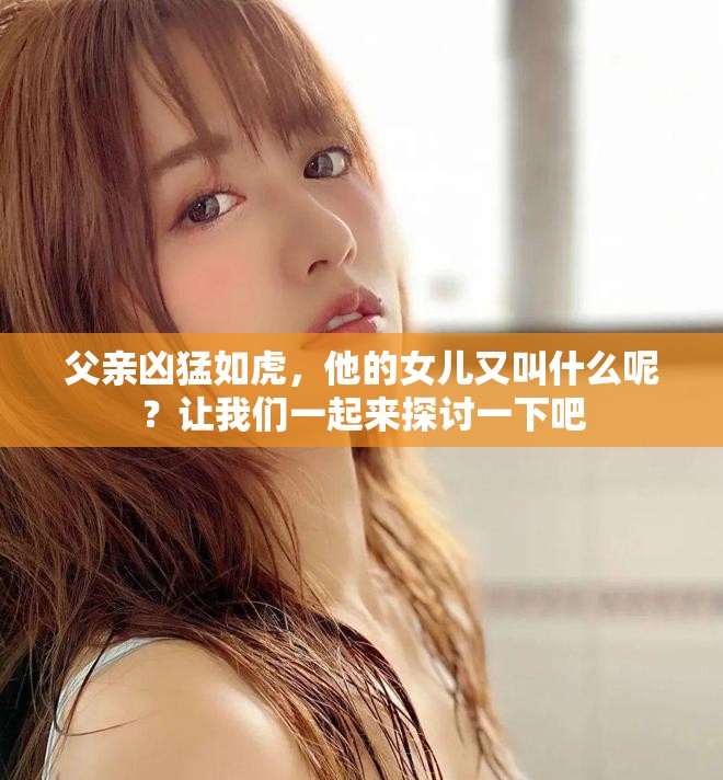 父亲凶猛如虎，他的女儿又叫什么呢？让我们一起来探讨一下吧
