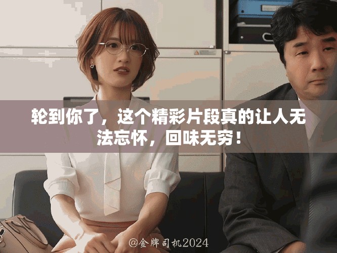 轮到你了，这个精彩片段真的让人无法忘怀，回味无穷！