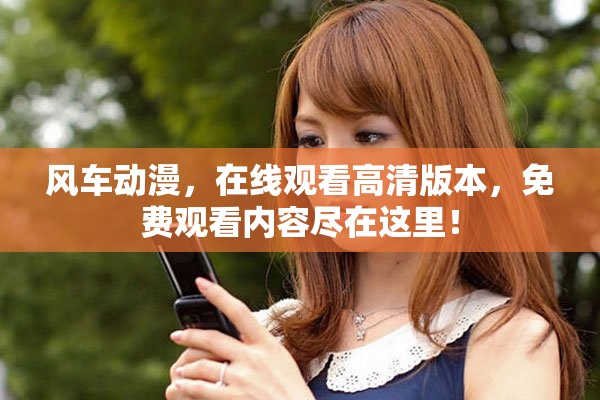 风车动漫，在线观看高清版本，免费观看内容尽在这里！