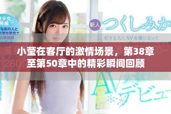 小莹在客厅的激情场景，第38章至第50章中的精彩瞬间回顾