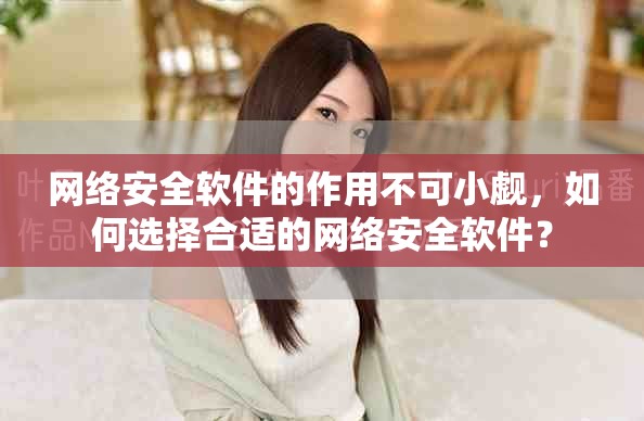 网络安全软件的作用不可小觑，如何选择合适的网络安全软件？