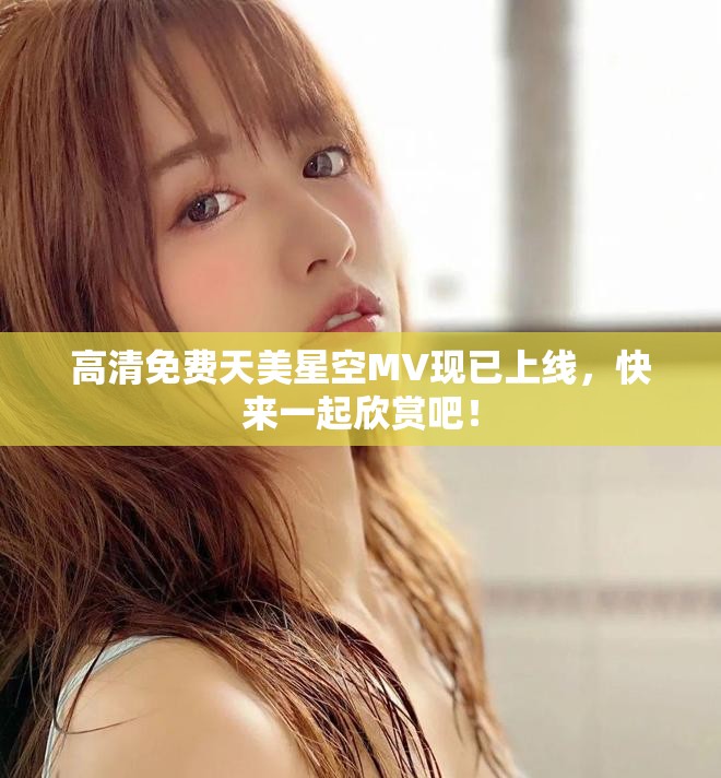高清免费天美星空MV现已上线，快来一起欣赏吧！