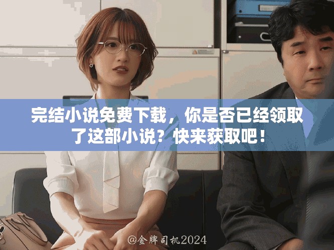 完结小说免费下载，你是否已经领取了这部小说？快来获取吧！