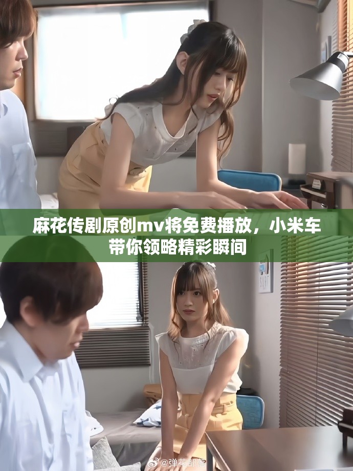 麻花传剧原创mv将免费播放，小米车带你领略精彩瞬间