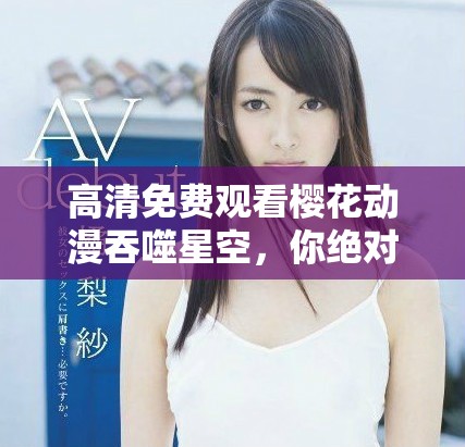 高清免费观看樱花动漫吞噬星空，你绝对不容错过的精彩内容