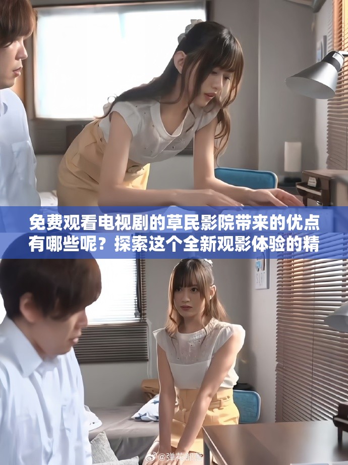 免费观看电视剧的草民影院带来的优点有哪些呢？探索这个全新观影体验的精彩之处。