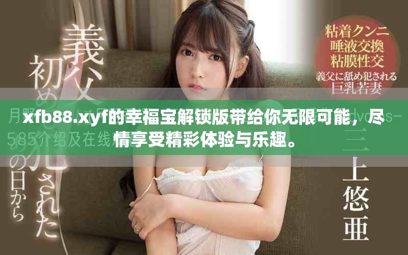 xfb88.xyf的幸福宝解锁版带给你无限可能，尽情享受精彩体验与乐趣。