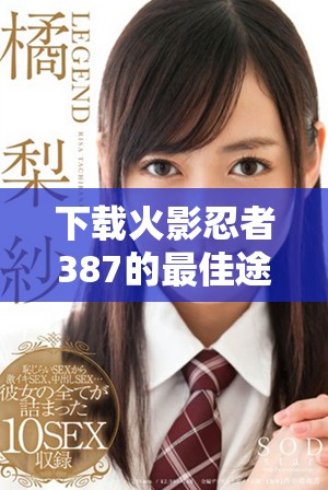 下载火影忍者387的最佳途径是什么呢？让我们一起来看看吧！