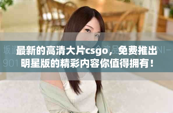 最新的高清大片csgo，免费推出明星版的精彩内容你值得拥有！