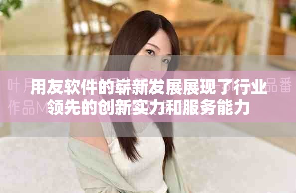 用友软件的崭新发展展现了行业领先的创新实力和服务能力