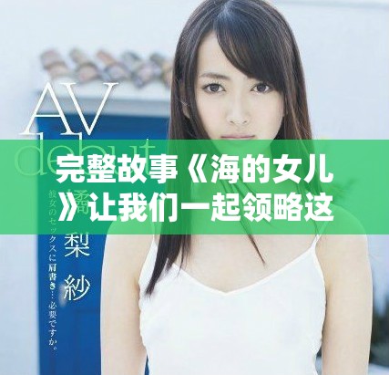 完整故事《海的女儿》让我们一起领略这段动人的传奇人生