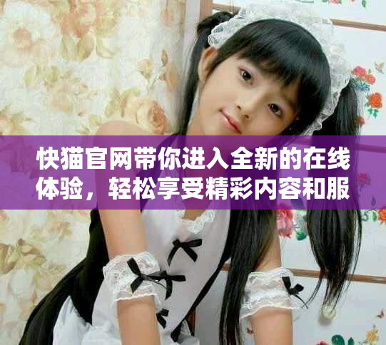 快猫官网带你进入全新的在线体验，轻松享受精彩内容和服务。
