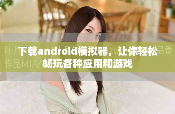 下载android模拟器，让你轻松畅玩各种应用和游戏