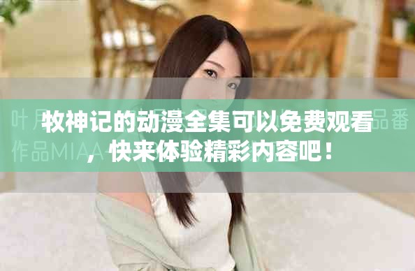 牧神记的动漫全集可以免费观看，快来体验精彩内容吧！
