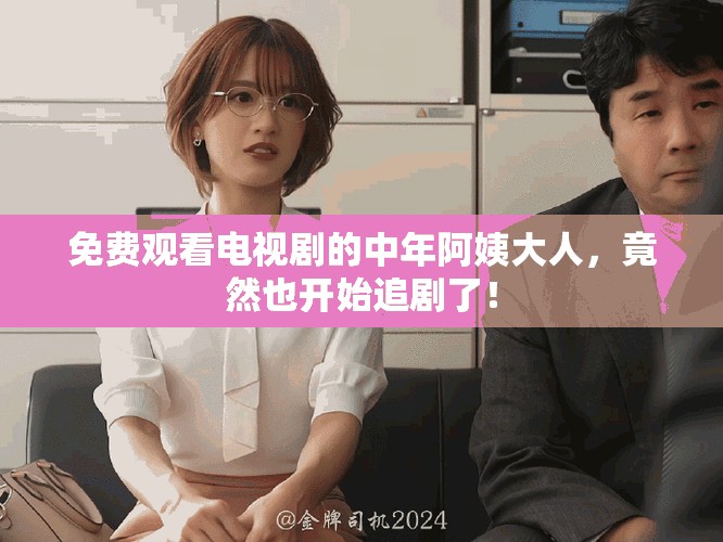免费观看电视剧的中年阿姨大人，竟然也开始追剧了！