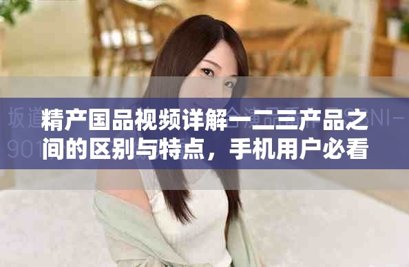精产国品视频详解一二三产品之间的区别与特点，手机用户必看。