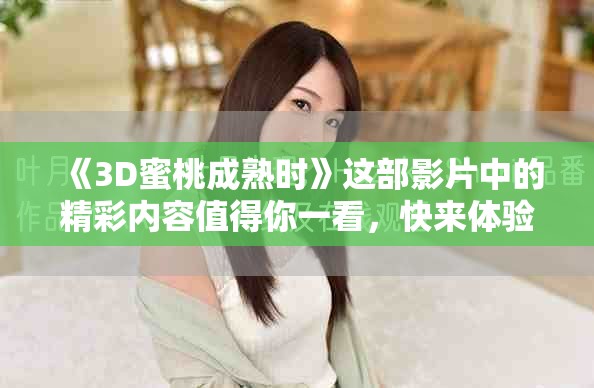 《3D蜜桃成熟时》这部影片中的精彩内容值得你一看，快来体验吧！