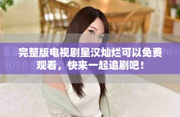 完整版电视剧星汉灿烂可以免费观看，快来一起追剧吧！
