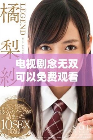 电视剧念无双可以免费观看高清精彩内容，尽情享受剧中每一刻魅力。