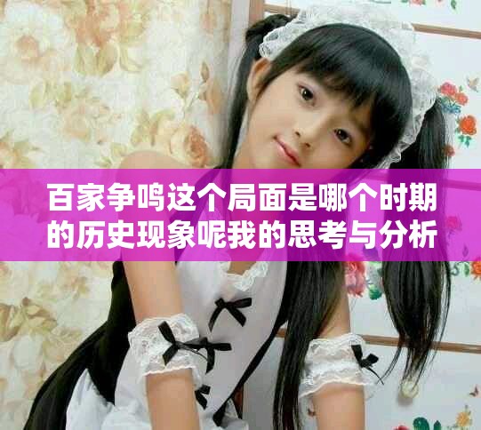 百家争鸣这个局面是哪个时期的历史现象呢我的思考与分析