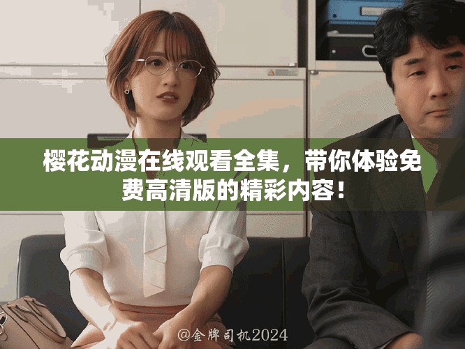 樱花动漫在线观看全集，带你体验免费高清版的精彩内容！